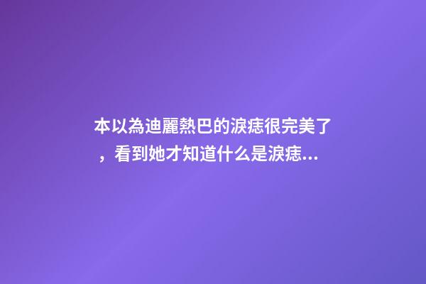 本以為迪麗熱巴的淚痣很完美了，看到她才知道什么是淚痣美人